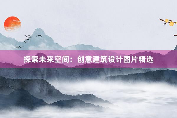 探索未来空间：创意建筑设计图片精选