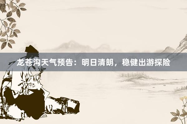 龙苍沟天气预告：明日清朗，稳健出游探险